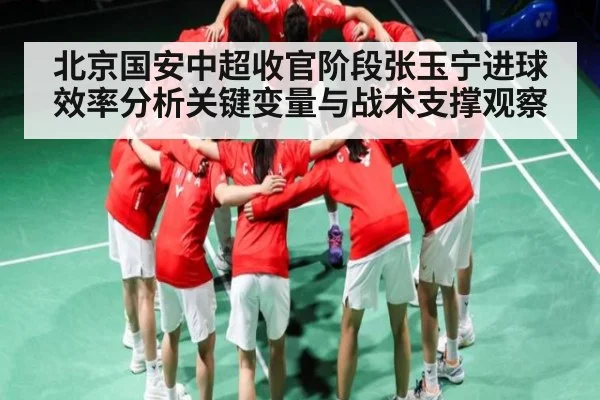 北京国安中超收官阶段张玉宁进球效率分析关键变量与战术支撑观察